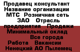 Продавец-консультант › Название организации ­ МТС, Розничная сеть, ЗАО › Отрасль предприятия ­ Продажи › Минимальный оклад ­ 60 000 - Все города Работа » Вакансии   . Ненецкий АО,Пылемец д.